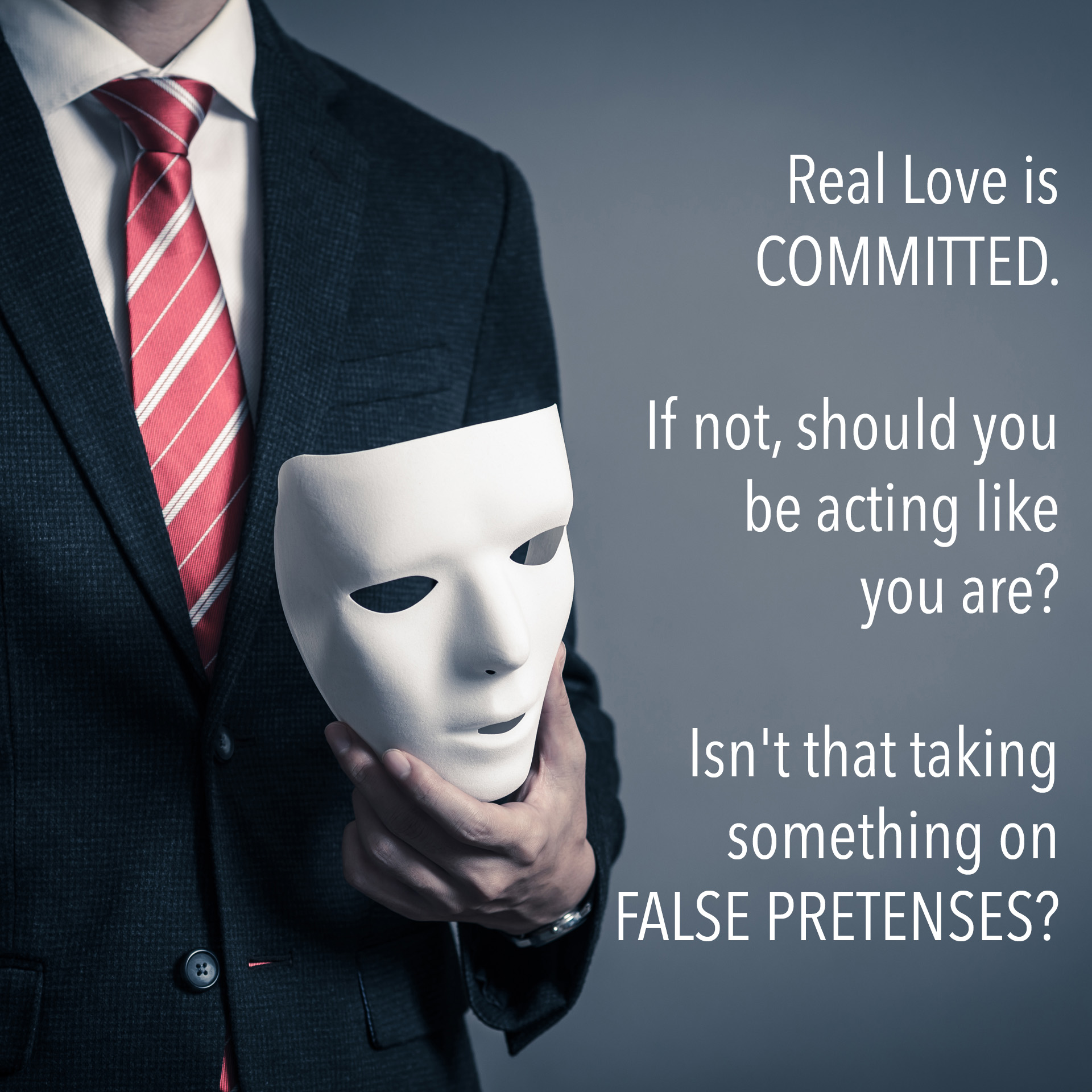 Real Love is COMMITTED. If not, should you be acting like you are? Isn't that taking something on FALSE PRETENSES?